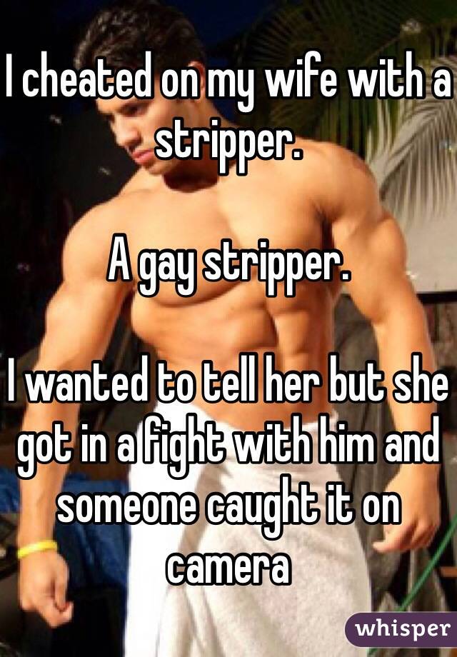 I cheated on my wife with a stripper.

A gay stripper.

I wanted to tell her but she got in a fight with him and someone caught it on camera