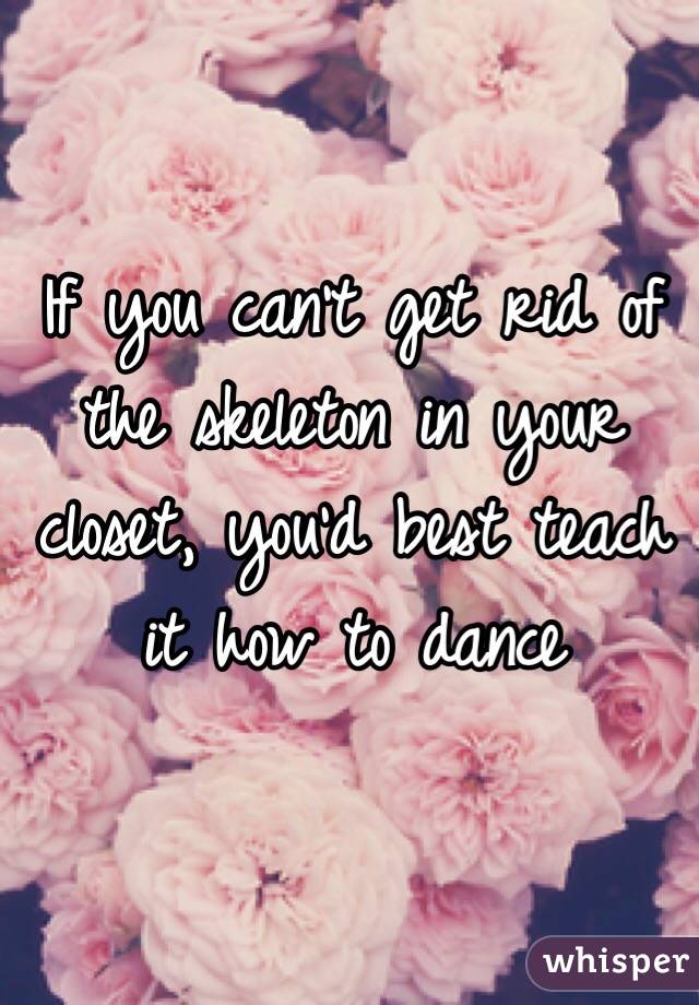 If you can't get rid of the skeleton in your closet, you'd best teach it how to dance