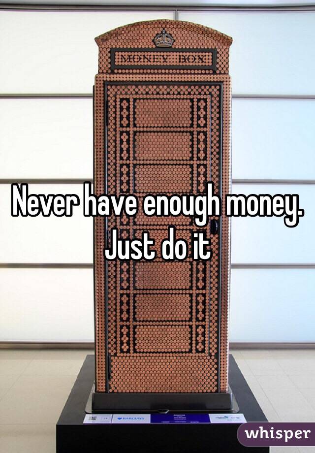 Never have enough money.  Just do it 