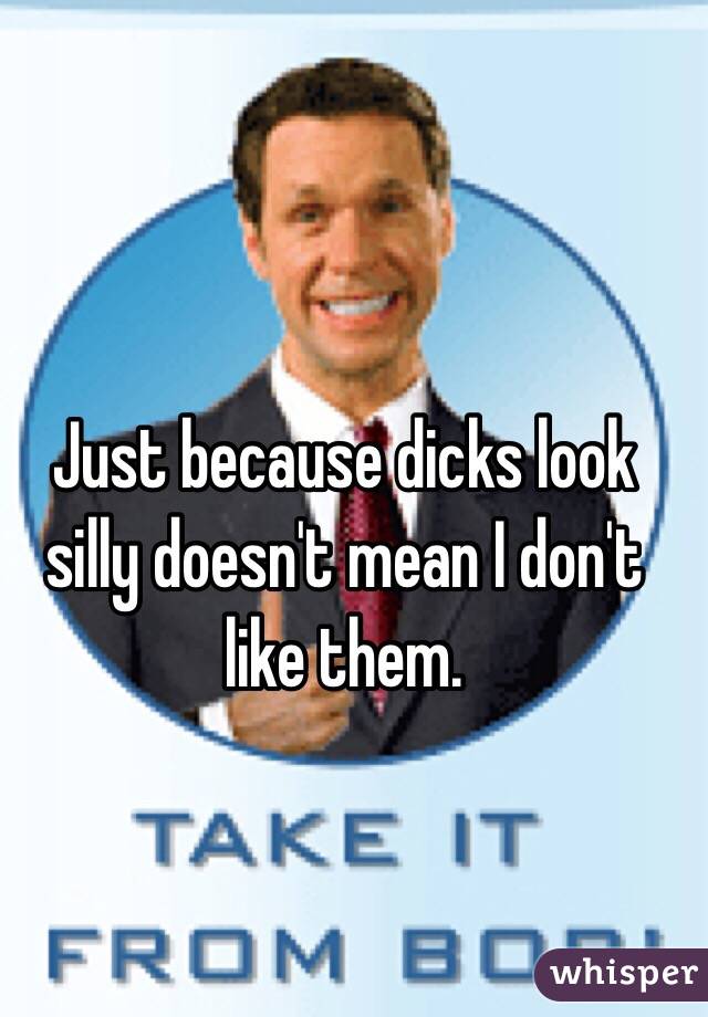 Just because dicks look silly doesn't mean I don't like them. 