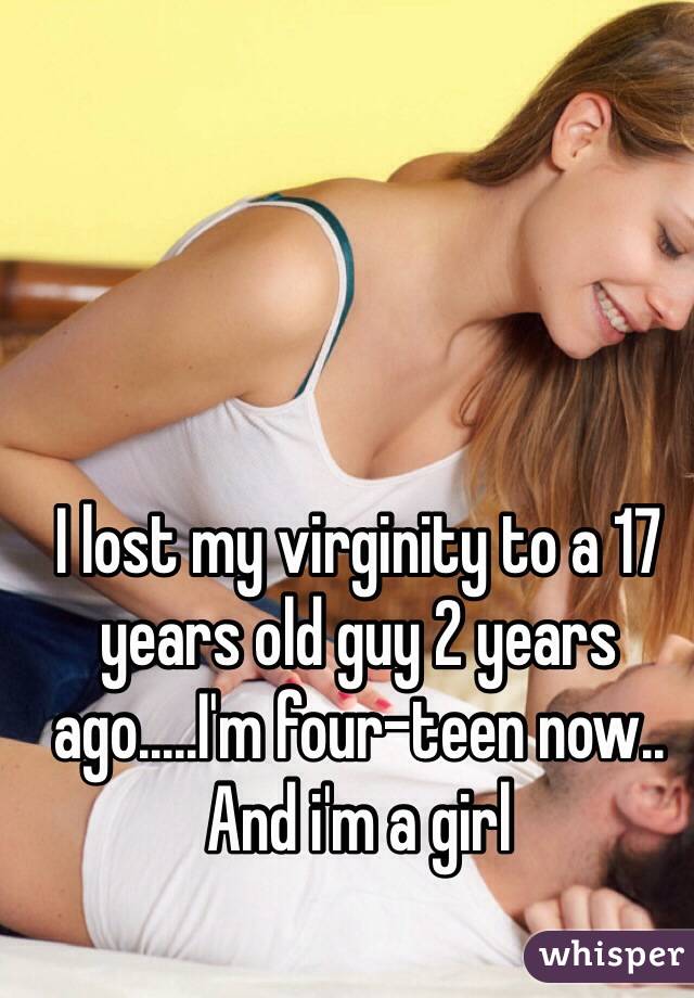 I lost my virginity to a 17 years old guy 2 years ago.....I'm four-teen now.. And i'm a girl 