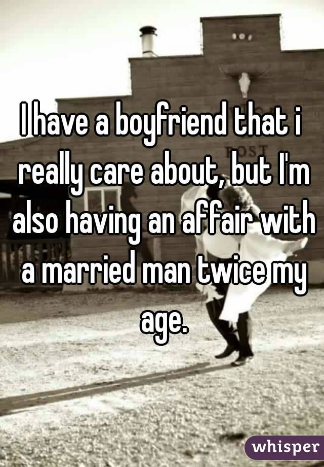 I have a boyfriend that i really care about, but I'm also having an affair with a married man twice my age.