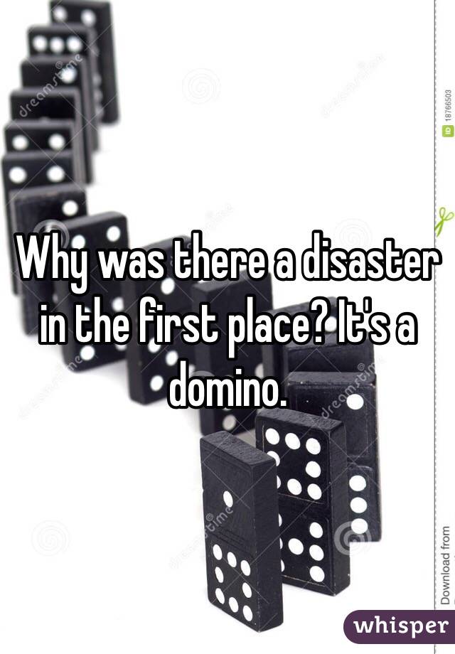 Why was there a disaster in the first place? It's a domino.