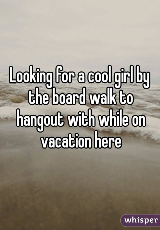 Looking for a cool girl by the board walk to hangout with while on vacation here