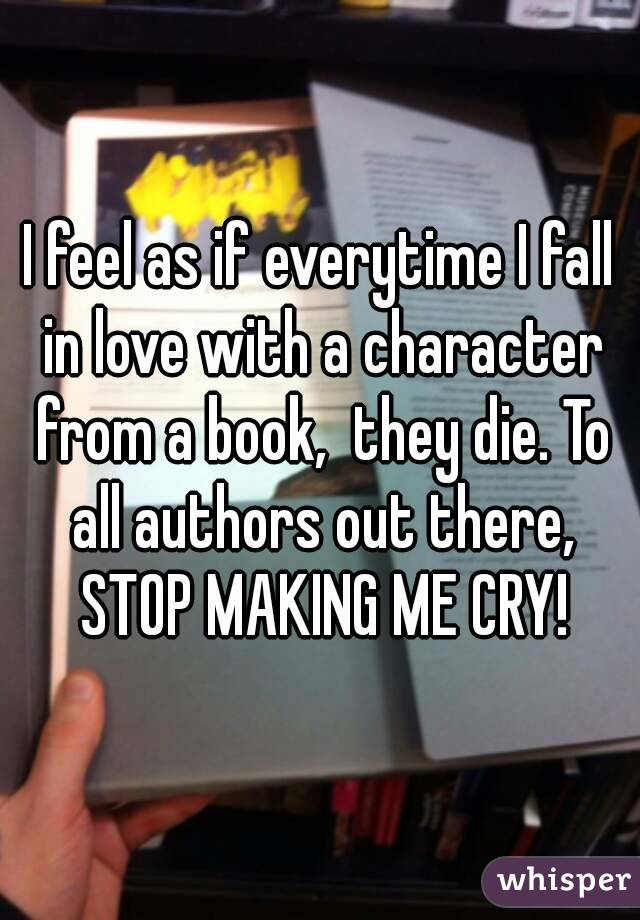 I feel as if everytime I fall in love with a character from a book,  they die. To all authors out there, STOP MAKING ME CRY!