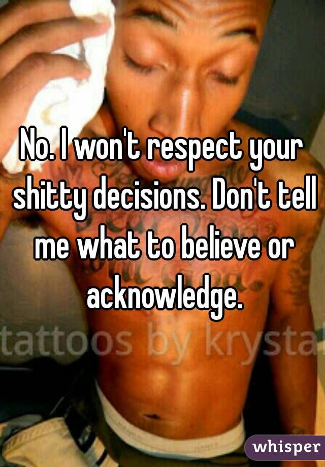 No. I won't respect your shitty decisions. Don't tell me what to believe or acknowledge.
