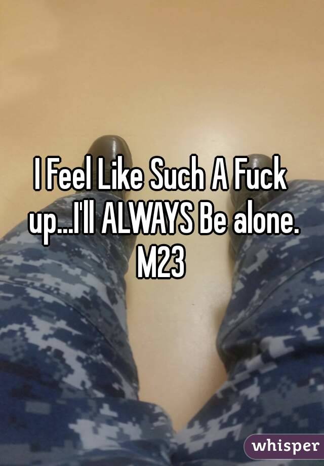 I Feel Like Such A Fuck up...I'll ALWAYS Be alone.
M23