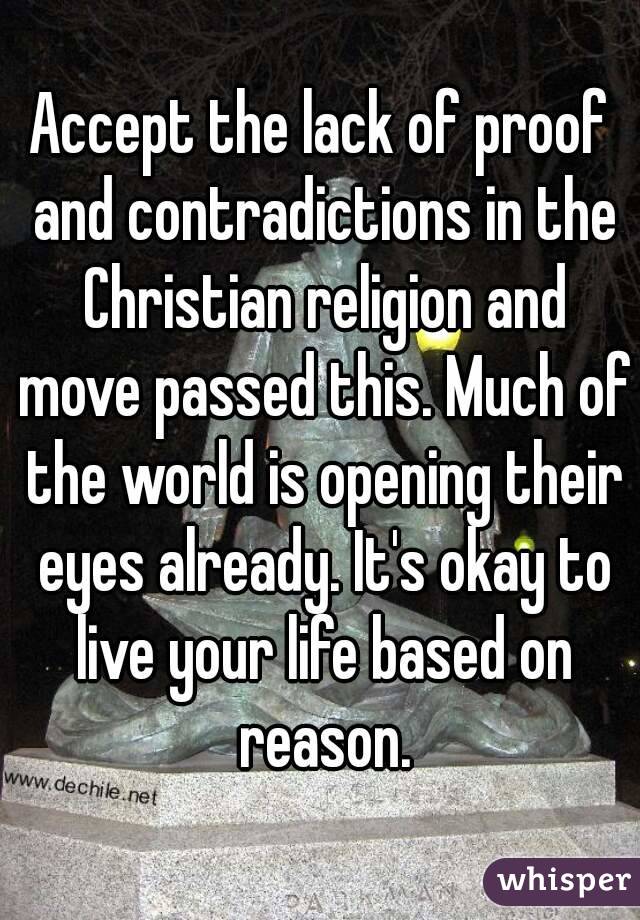 Accept the lack of proof and contradictions in the Christian religion and move passed this. Much of the world is opening their eyes already. It's okay to live your life based on reason.