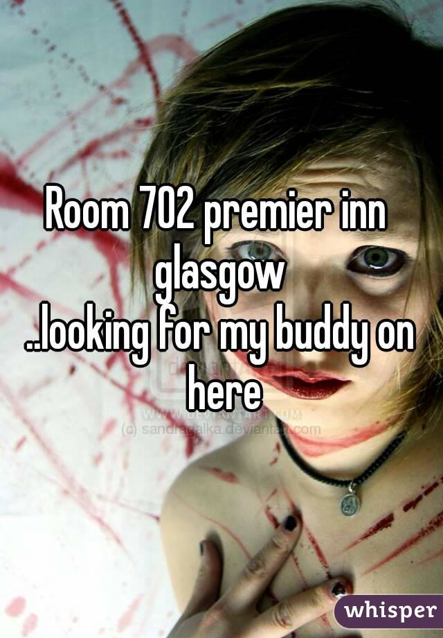 Room 702 premier inn 
glasgow
..looking for my buddy on here