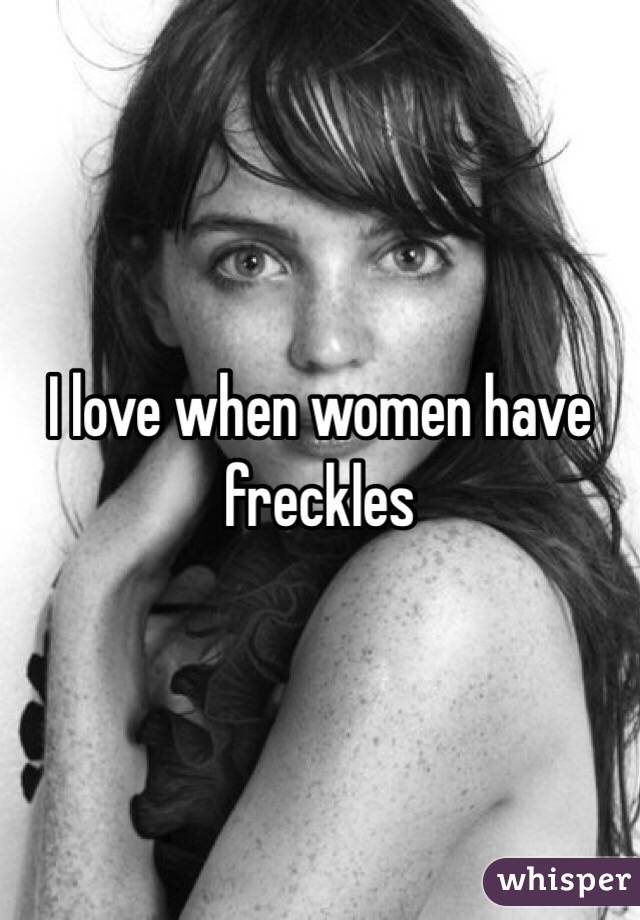 I love when women have freckles 