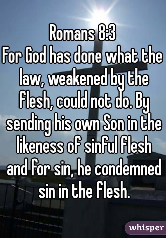 Romans 8:3
For God has done what the law, weakened by the flesh, could not do. By sending his own Son in the likeness of sinful flesh and for sin, he condemned sin in the flesh.