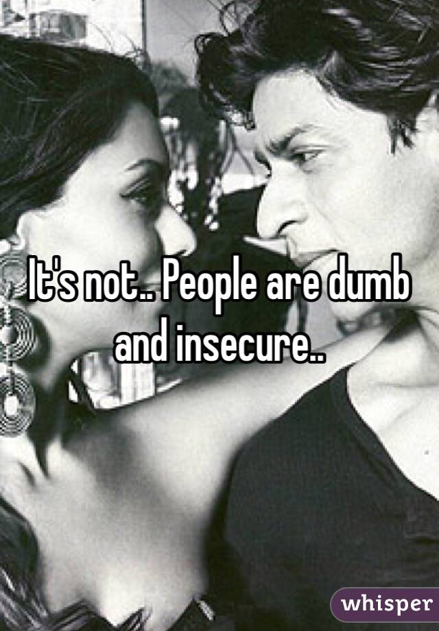 It's not.. People are dumb and insecure.. 