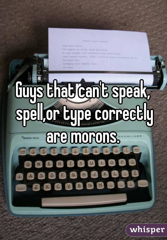 Guys that can't speak, spell,or type correctly are morons. 
