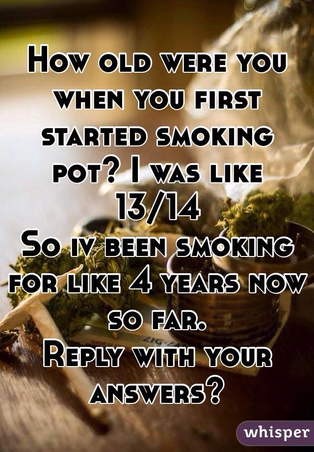 How old were you when you first started smoking pot? I was like 13/14 
So iv been smoking for like 4 years now so far. 
Reply with your answers?