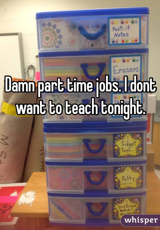 Damn part time jobs. I dont want to teach tonight. 