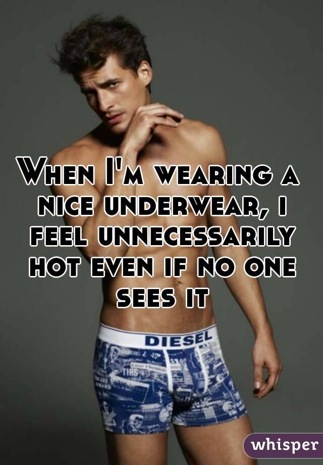 When I'm wearing a nice underwear, i feel unnecessarily hot even if no one sees it