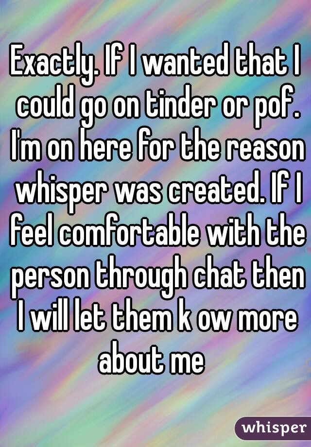 Exactly. If I wanted that I could go on tinder or pof. I'm on here for the reason whisper was created. If I feel comfortable with the person through chat then I will let them k ow more about me  