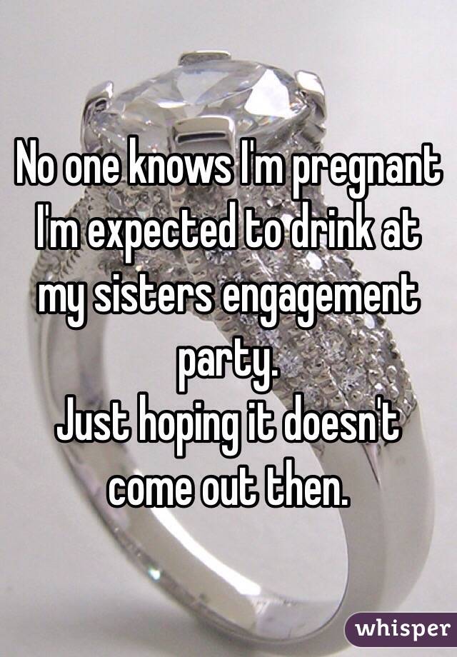 No one knows I'm pregnant 
I'm expected to drink at my sisters engagement party.
Just hoping it doesn't come out then.