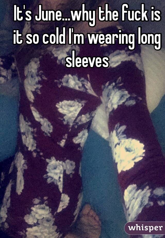 It's June...why the fuck is it so cold I'm wearing long sleeves 