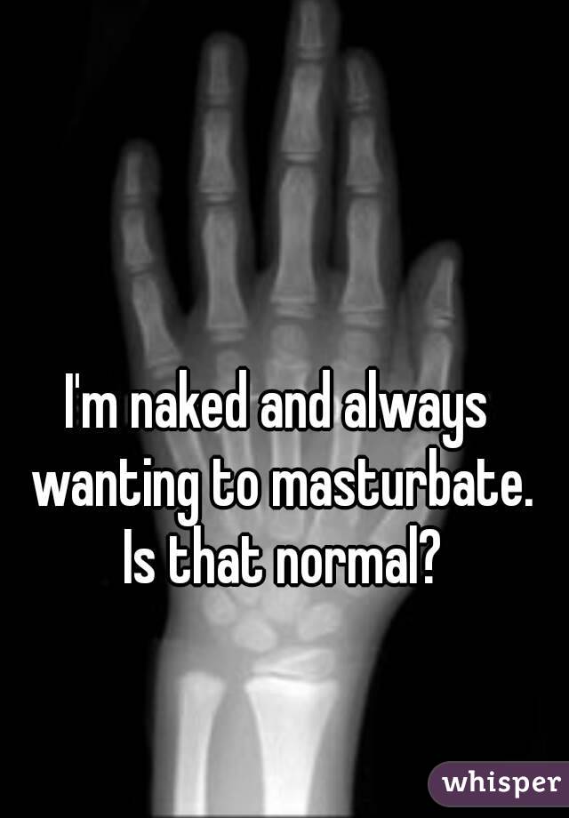 I'm naked and always wanting to masturbate. Is that normal?