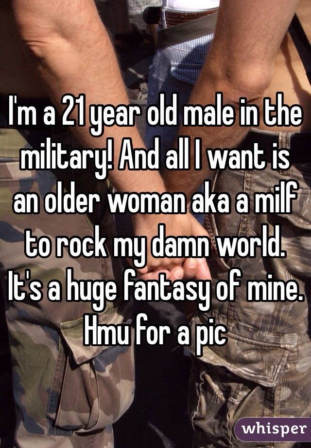 I'm a 21 year old male in the military! And all I want is an older woman aka a milf to rock my damn world. It's a huge fantasy of mine. Hmu for a pic 