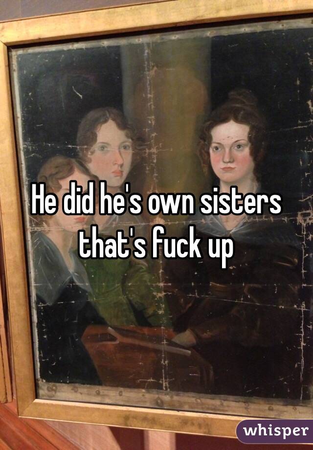 He did he's own sisters that's fuck up