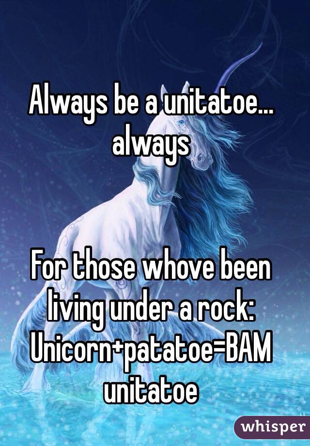 Always be a unitatoe... always 


For those whove been living under a rock: 
Unicorn+patatoe=BAM unitatoe