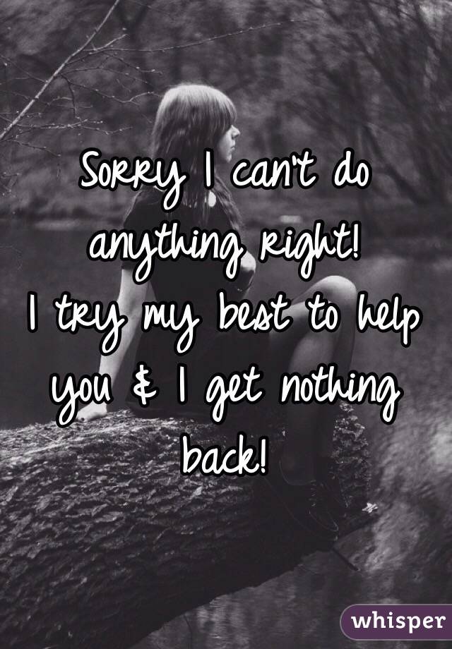 Sorry I can't do anything right!
I try my best to help you & I get nothing back! 