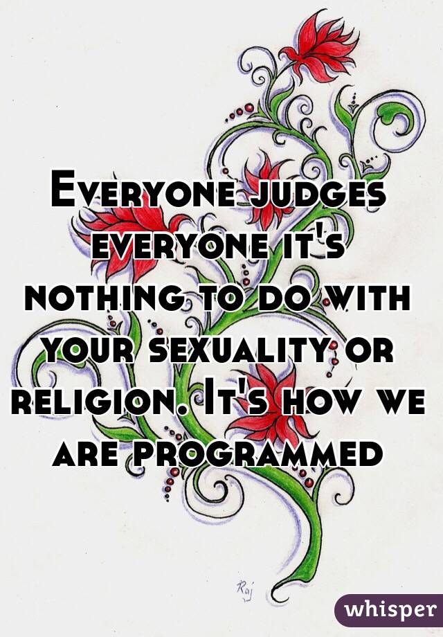 Everyone judges everyone it's nothing to do with your sexuality or religion. It's how we are programmed 