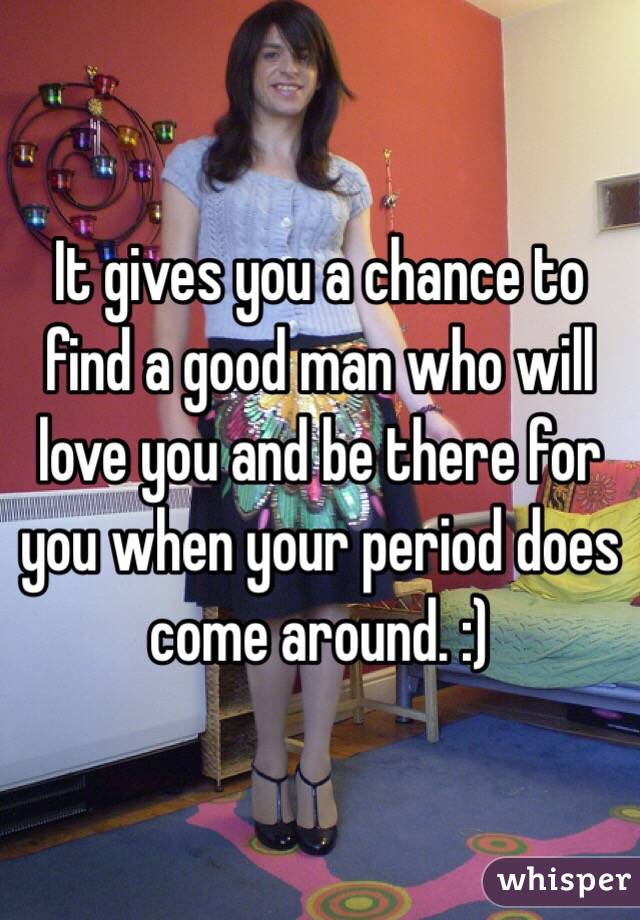 It gives you a chance to find a good man who will love you and be there for you when your period does come around. :)