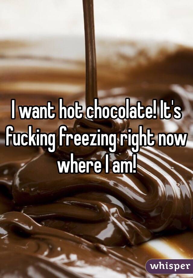 I want hot chocolate! It's fucking freezing right now where I am! 