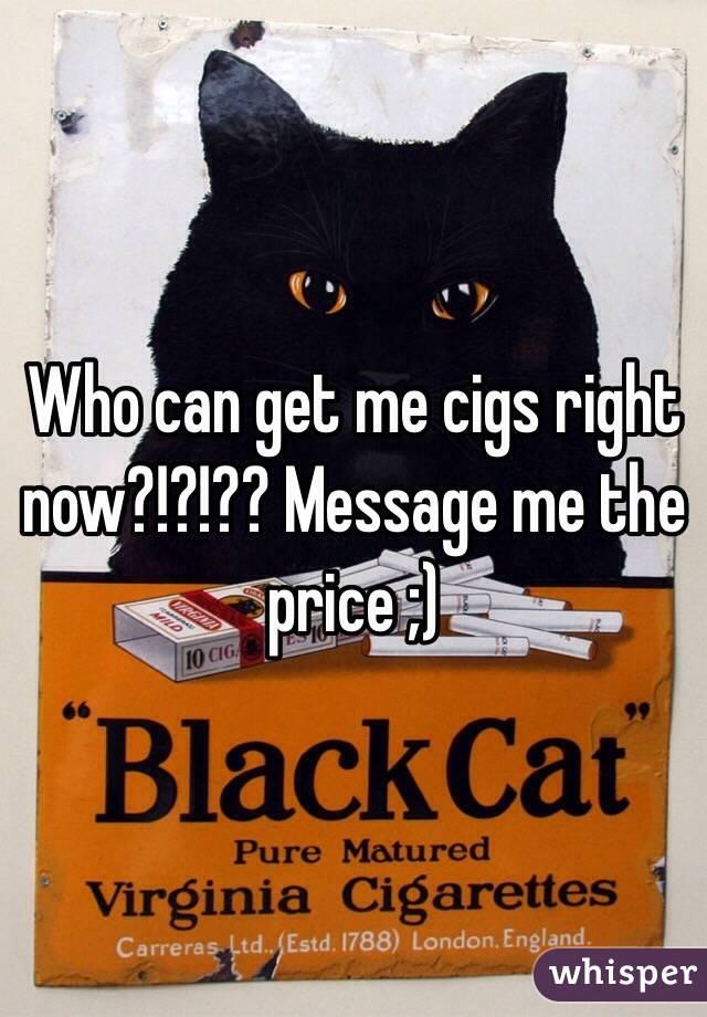Who can get me cigs right now?!?!?? Message me the price ;)