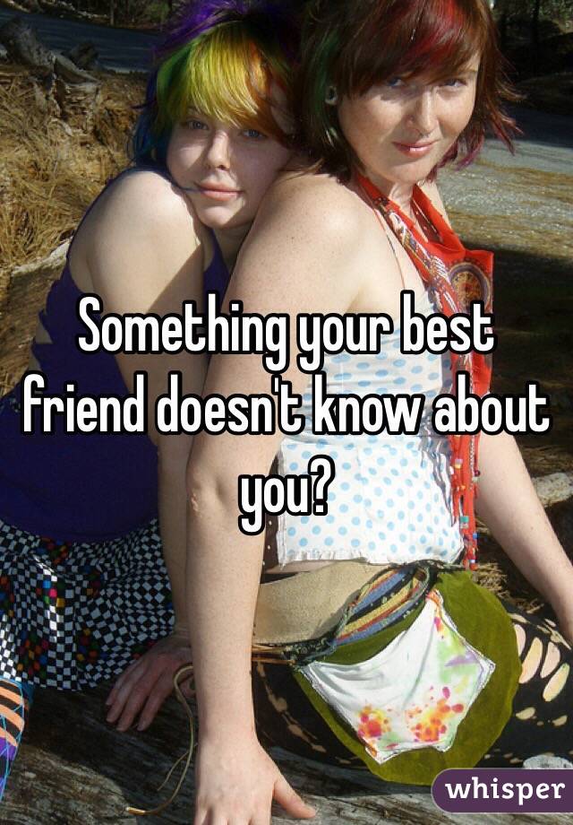 Something your best friend doesn't know about you? 