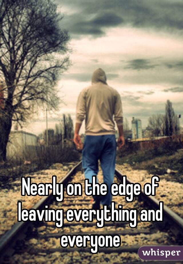 Nearly on the edge of leaving everything and everyone