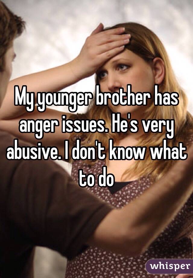 My younger brother has anger issues. He's very abusive. I don't know what to do 