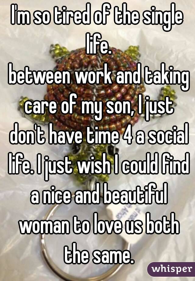I'm so tired of the single life.
 between work and taking care of my son, I just don't have time 4 a social life. I just wish I could find a nice and beautiful woman to love us both the same.