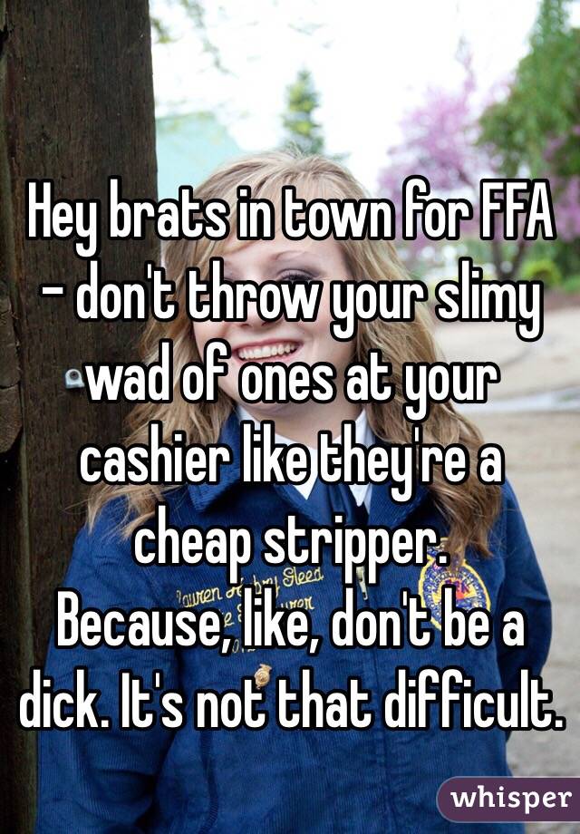 Hey brats in town for FFA - don't throw your slimy wad of ones at your cashier like they're a cheap stripper.
Because, like, don't be a dick. It's not that difficult.
