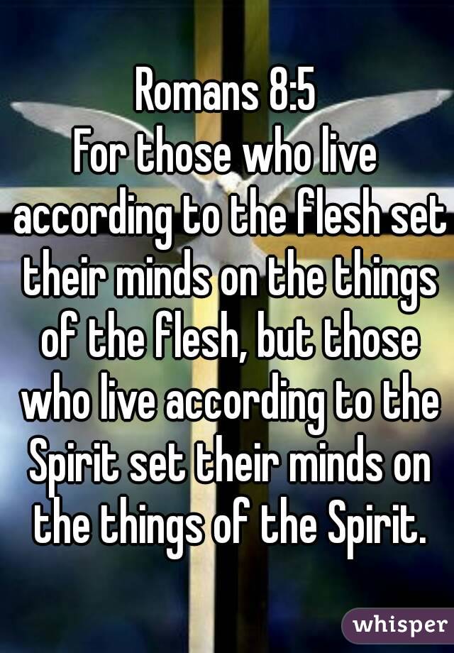 Romans 8:5
For those who live according to the flesh set their minds on the things of the flesh, but those who live according to the Spirit set their minds on the things of the Spirit.