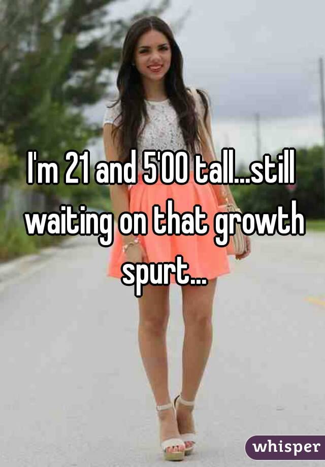 I'm 21 and 5'00 tall...still waiting on that growth spurt...