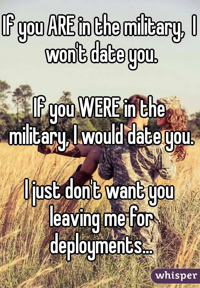 If you ARE in the military,  I won't date you.

If you WERE in the military, I would date you.

I just don't want you leaving me for deployments...
