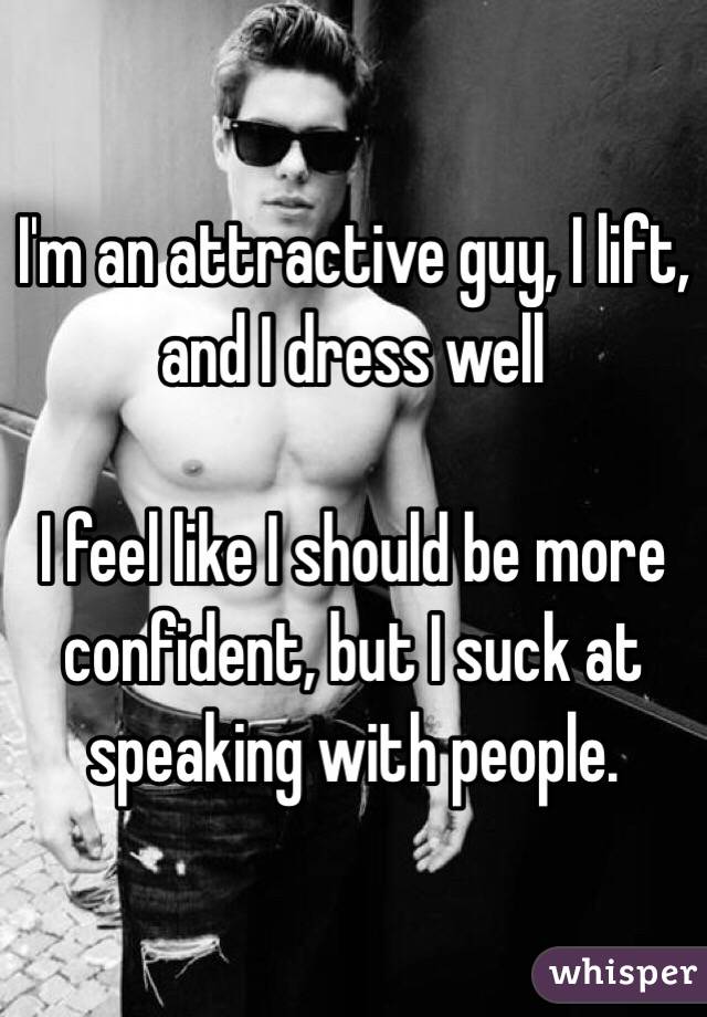 I'm an attractive guy, I lift, and I dress well

I feel like I should be more confident, but I suck at speaking with people.