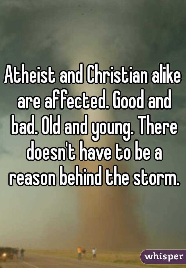 Atheist and Christian alike are affected. Good and bad. Old and young. There doesn't have to be a reason behind the storm.