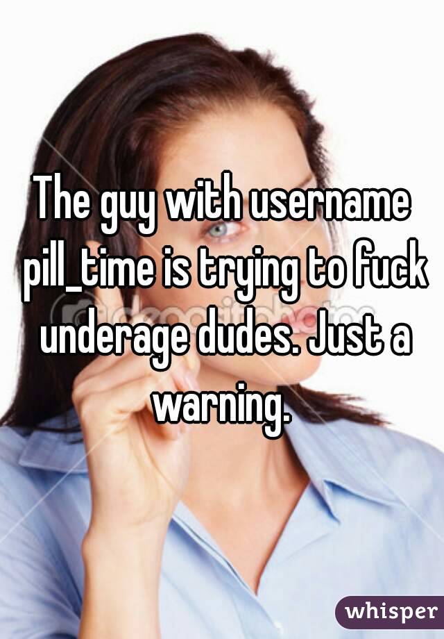 The guy with username pill_time is trying to fuck underage dudes. Just a warning. 