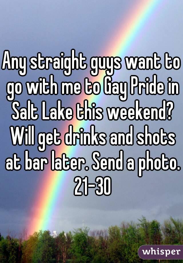 Any straight guys want to go with me to Gay Pride in Salt Lake this weekend? Will get drinks and shots at bar later. Send a photo. 21-30
