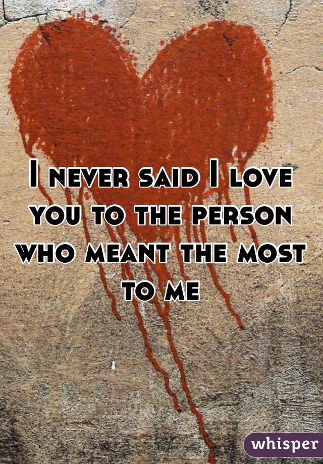 I never said I love you to the person who meant the most to me