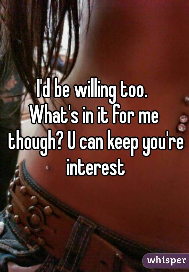 I'd be willing too. 
What's in it for me though? U can keep you're interest