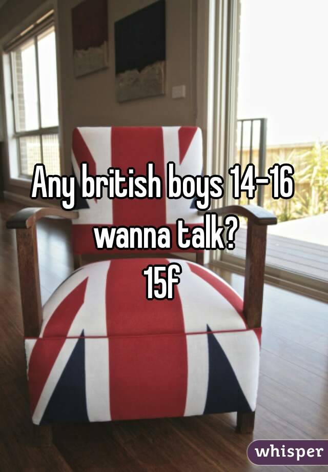 Any british boys 14-16 wanna talk?
15f