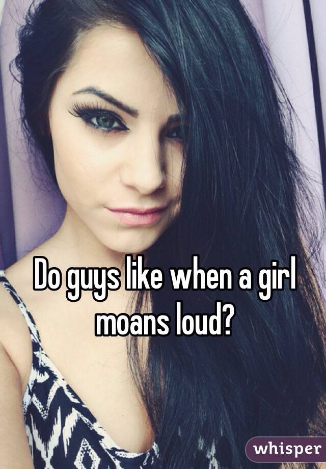 Do guys like when a girl moans loud?