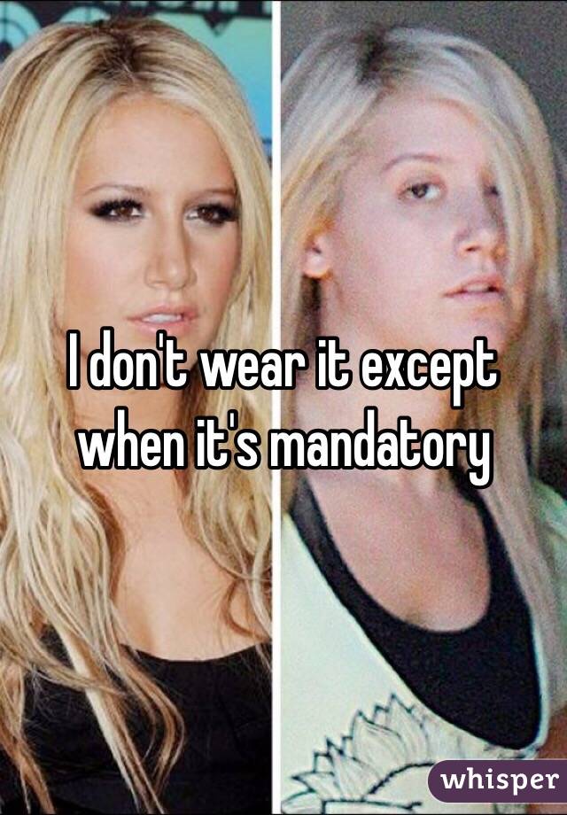 I don't wear it except when it's mandatory