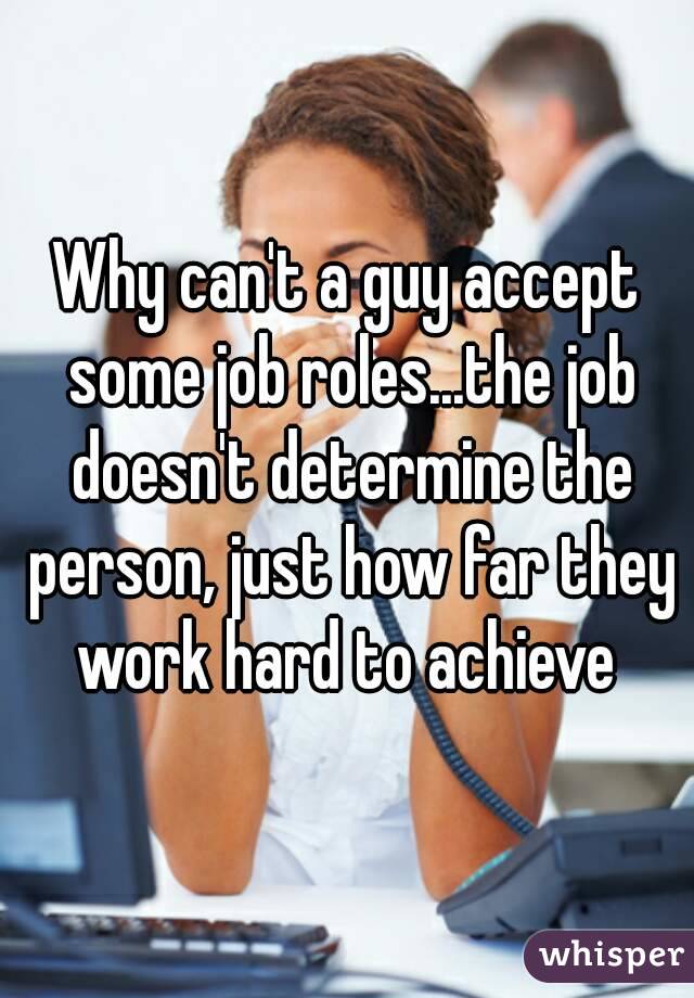 Why can't a guy accept some job roles...the job doesn't determine the person, just how far they work hard to achieve 